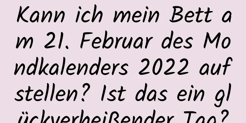 Kann ich mein Bett am 21. Februar des Mondkalenders 2022 aufstellen? Ist das ein glückverheißender Tag?