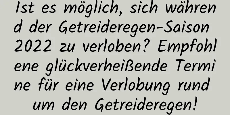 Ist es möglich, sich während der Getreideregen-Saison 2022 zu verloben? Empfohlene glückverheißende Termine für eine Verlobung rund um den Getreideregen!