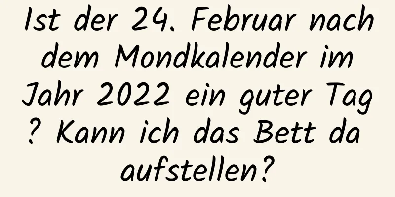 Ist der 24. Februar nach dem Mondkalender im Jahr 2022 ein guter Tag? Kann ich das Bett da aufstellen?