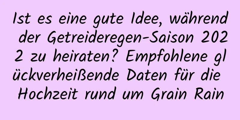 Ist es eine gute Idee, während der Getreideregen-Saison 2022 zu heiraten? Empfohlene glückverheißende Daten für die Hochzeit rund um Grain Rain