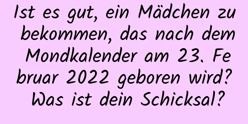 Ist es gut, ein Mädchen zu bekommen, das nach dem Mondkalender am 23. Februar 2022 geboren wird? Was ist dein Schicksal?