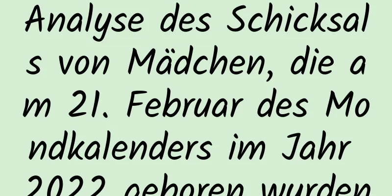 Analyse des Schicksals von Mädchen, die am 21. Februar des Mondkalenders im Jahr 2022 geboren wurden