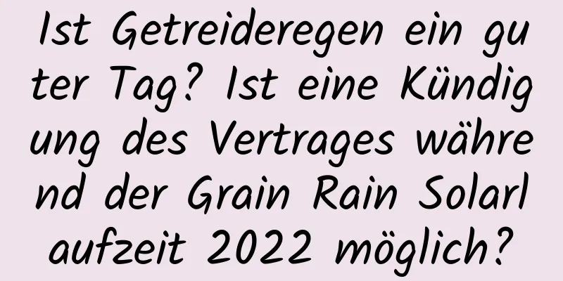 Ist Getreideregen ein guter Tag? Ist eine Kündigung des Vertrages während der Grain Rain Solarlaufzeit 2022 möglich?