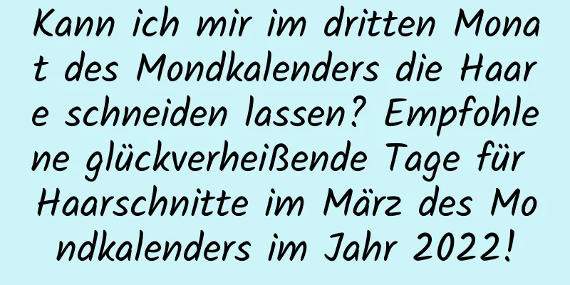 Kann ich mir im dritten Monat des Mondkalenders die Haare schneiden lassen? Empfohlene glückverheißende Tage für Haarschnitte im März des Mondkalenders im Jahr 2022!