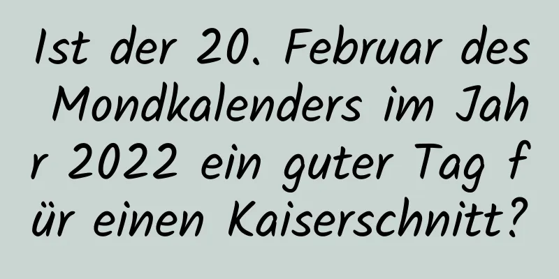 Ist der 20. Februar des Mondkalenders im Jahr 2022 ein guter Tag für einen Kaiserschnitt?