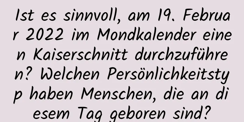 Ist es sinnvoll, am 19. Februar 2022 im Mondkalender einen Kaiserschnitt durchzuführen? Welchen Persönlichkeitstyp haben Menschen, die an diesem Tag geboren sind?