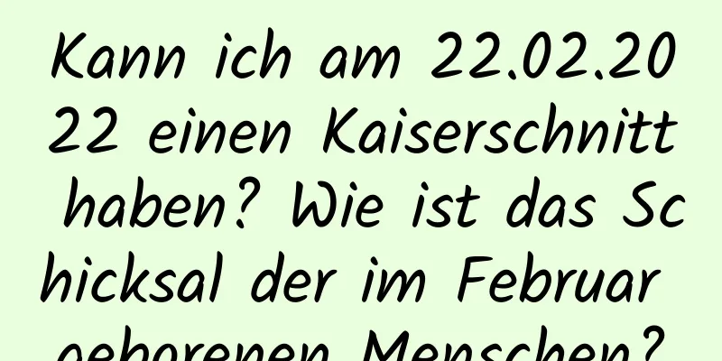 Kann ich am 22.02.2022 einen Kaiserschnitt haben? Wie ist das Schicksal der im Februar geborenen Menschen?