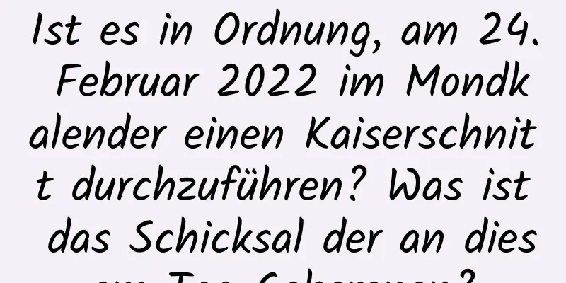 Ist es in Ordnung, am 24. Februar 2022 im Mondkalender einen Kaiserschnitt durchzuführen? Was ist das Schicksal der an diesem Tag Geborenen?