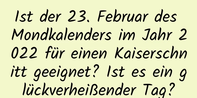 Ist der 23. Februar des Mondkalenders im Jahr 2022 für einen Kaiserschnitt geeignet? Ist es ein glückverheißender Tag?