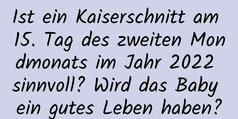 Ist ein Kaiserschnitt am 15. Tag des zweiten Mondmonats im Jahr 2022 sinnvoll? Wird das Baby ein gutes Leben haben?