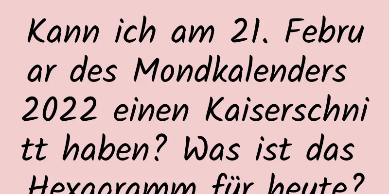 Kann ich am 21. Februar des Mondkalenders 2022 einen Kaiserschnitt haben? Was ist das Hexagramm für heute?