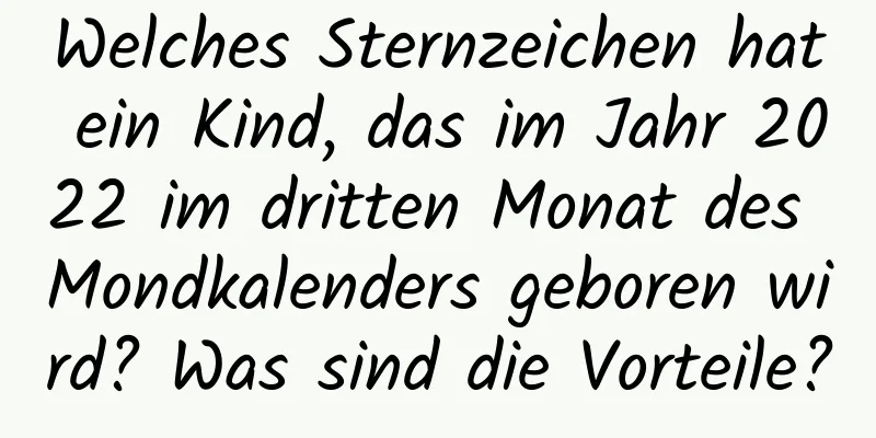 Welches Sternzeichen hat ein Kind, das im Jahr 2022 im dritten Monat des Mondkalenders geboren wird? Was sind die Vorteile?