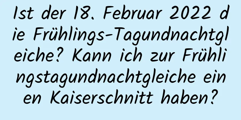 Ist der 18. Februar 2022 die Frühlings-Tagundnachtgleiche? Kann ich zur Frühlingstagundnachtgleiche einen Kaiserschnitt haben?