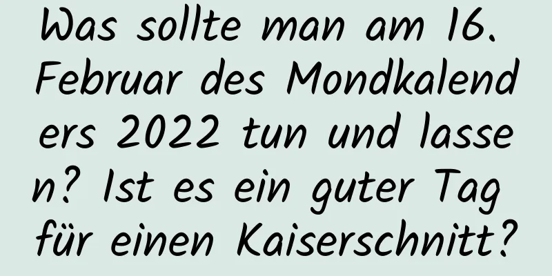 Was sollte man am 16. Februar des Mondkalenders 2022 tun und lassen? Ist es ein guter Tag für einen Kaiserschnitt?