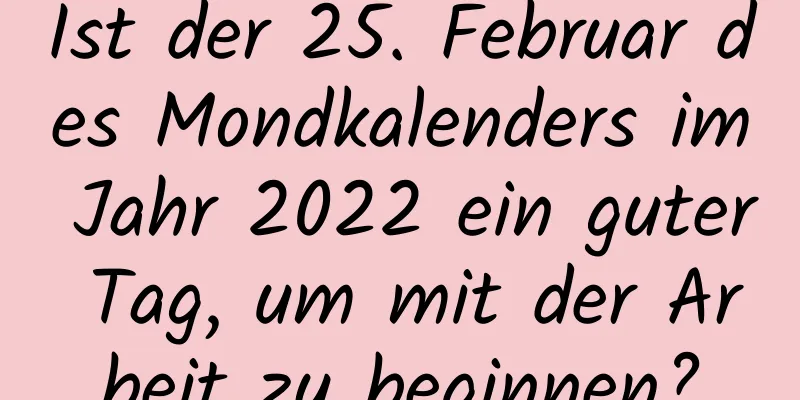 Ist der 25. Februar des Mondkalenders im Jahr 2022 ein guter Tag, um mit der Arbeit zu beginnen?