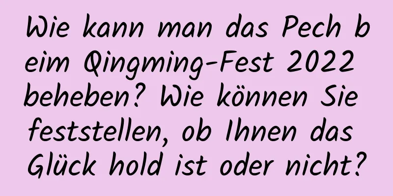 Wie kann man das Pech beim Qingming-Fest 2022 beheben? Wie können Sie feststellen, ob Ihnen das Glück hold ist oder nicht?