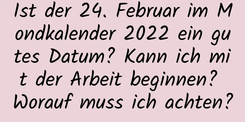 Ist der 24. Februar im Mondkalender 2022 ein gutes Datum? Kann ich mit der Arbeit beginnen? Worauf muss ich achten?