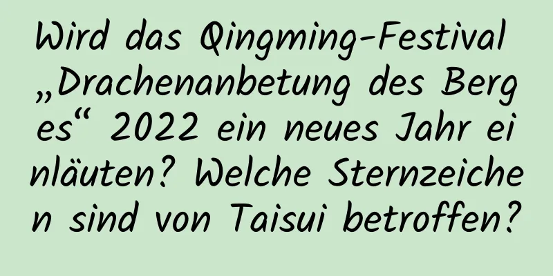 Wird das Qingming-Festival „Drachenanbetung des Berges“ 2022 ein neues Jahr einläuten? Welche Sternzeichen sind von Taisui betroffen?