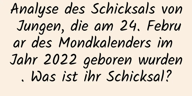 Analyse des Schicksals von Jungen, die am 24. Februar des Mondkalenders im Jahr 2022 geboren wurden. Was ist ihr Schicksal?