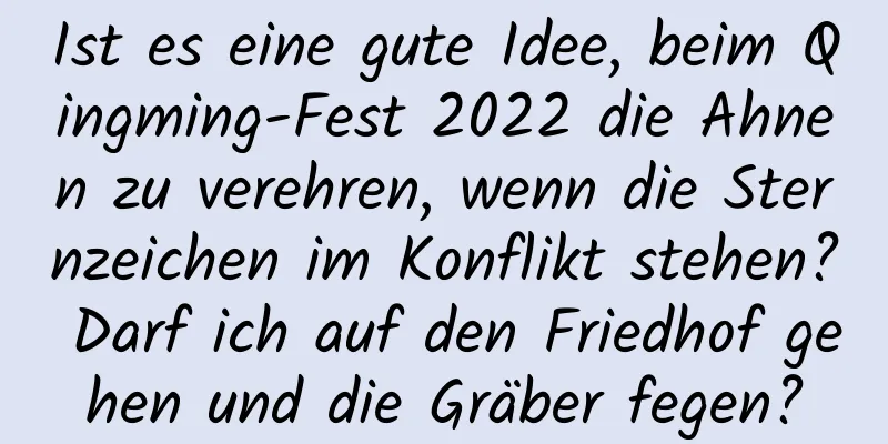 Ist es eine gute Idee, beim Qingming-Fest 2022 die Ahnen zu verehren, wenn die Sternzeichen im Konflikt stehen? Darf ich auf den Friedhof gehen und die Gräber fegen?