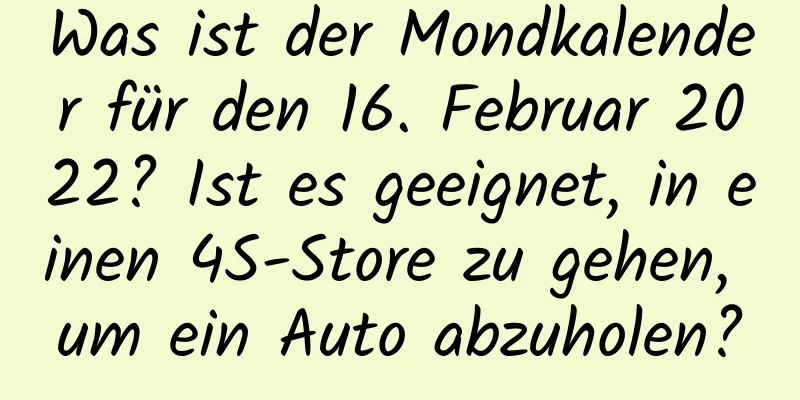 Was ist der Mondkalender für den 16. Februar 2022? Ist es geeignet, in einen 4S-Store zu gehen, um ein Auto abzuholen?