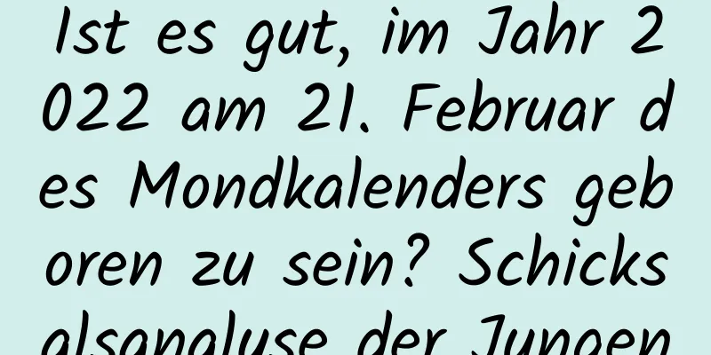 Ist es gut, im Jahr 2022 am 21. Februar des Mondkalenders geboren zu sein? Schicksalsanalyse der Jungen