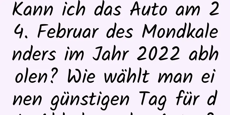 Kann ich das Auto am 24. Februar des Mondkalenders im Jahr 2022 abholen? Wie wählt man einen günstigen Tag für die Abholung des Autos?