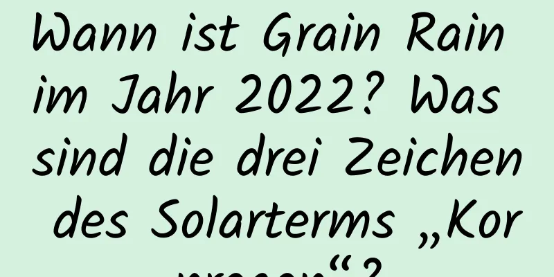 Wann ist Grain Rain im Jahr 2022? Was sind die drei Zeichen des Solarterms „Kornregen“?