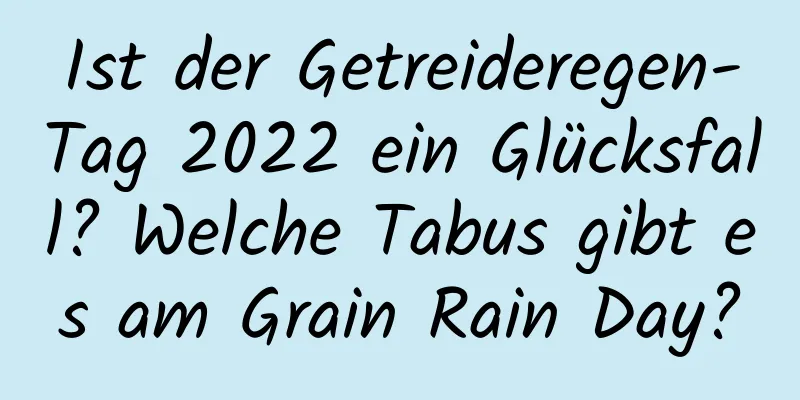 Ist der Getreideregen-Tag 2022 ein Glücksfall? Welche Tabus gibt es am Grain Rain Day?