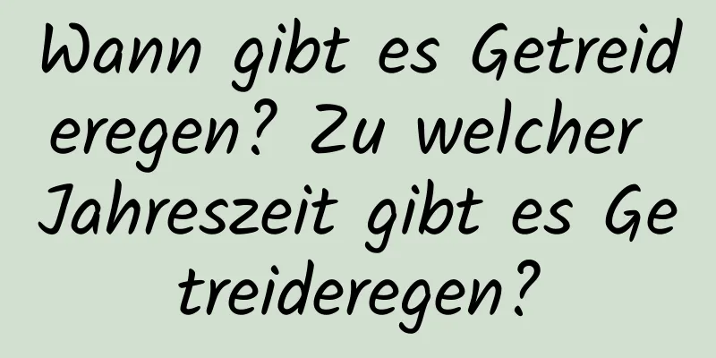 Wann gibt es Getreideregen? Zu welcher Jahreszeit gibt es Getreideregen?