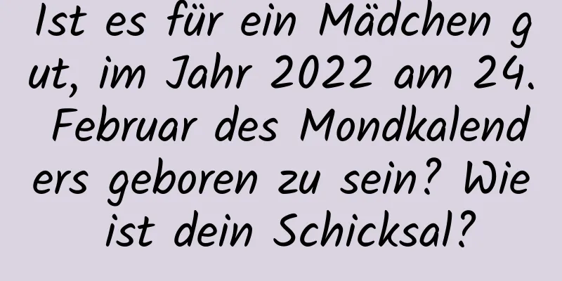 Ist es für ein Mädchen gut, im Jahr 2022 am 24. Februar des Mondkalenders geboren zu sein? Wie ist dein Schicksal?