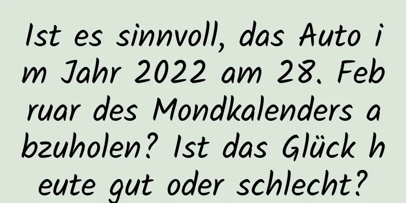 Ist es sinnvoll, das Auto im Jahr 2022 am 28. Februar des Mondkalenders abzuholen? Ist das Glück heute gut oder schlecht?