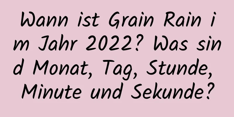 Wann ist Grain Rain im Jahr 2022? Was sind Monat, Tag, Stunde, Minute und Sekunde?