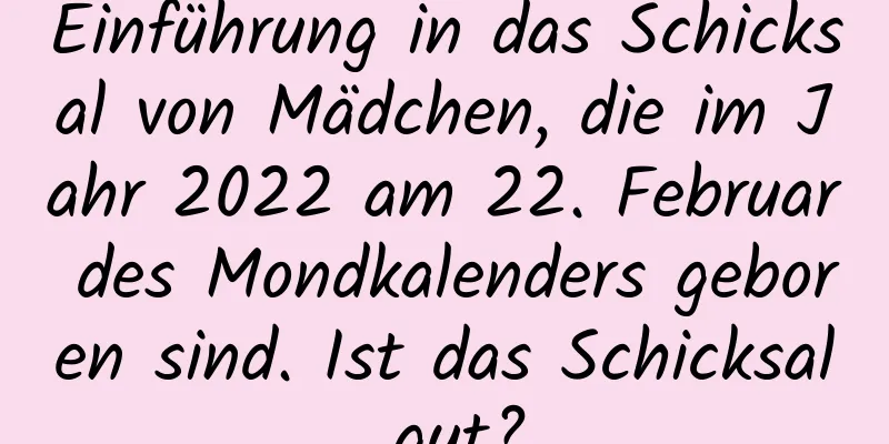 Einführung in das Schicksal von Mädchen, die im Jahr 2022 am 22. Februar des Mondkalenders geboren sind. Ist das Schicksal gut?