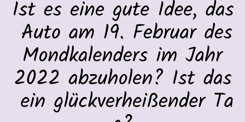 Ist es eine gute Idee, das Auto am 19. Februar des Mondkalenders im Jahr 2022 abzuholen? Ist das ein glückverheißender Tag?