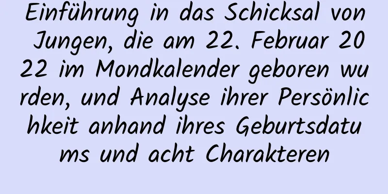 Einführung in das Schicksal von Jungen, die am 22. Februar 2022 im Mondkalender geboren wurden, und Analyse ihrer Persönlichkeit anhand ihres Geburtsdatums und acht Charakteren