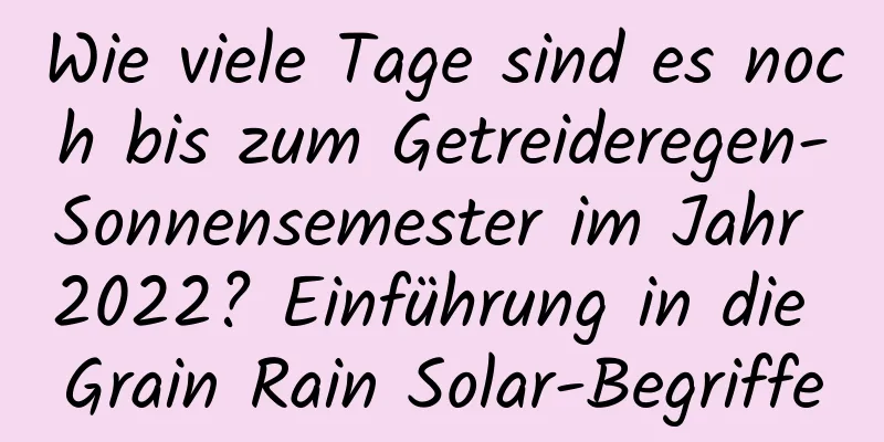 Wie viele Tage sind es noch bis zum Getreideregen-Sonnensemester im Jahr 2022? Einführung in die Grain Rain Solar-Begriffe