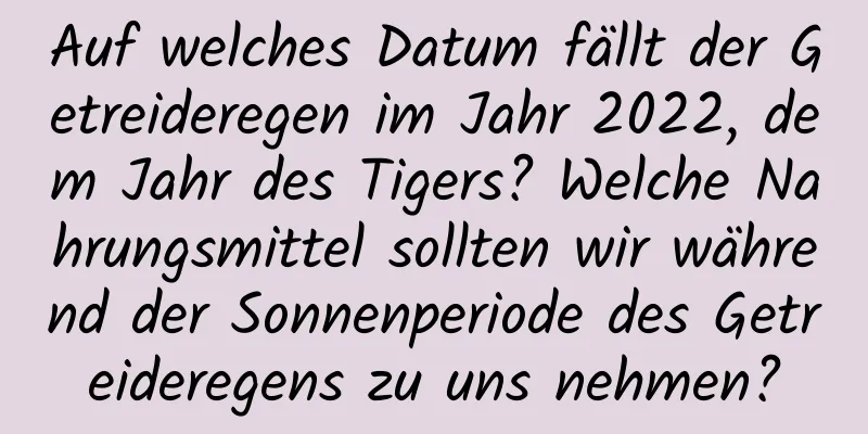 Auf welches Datum fällt der Getreideregen im Jahr 2022, dem Jahr des Tigers? Welche Nahrungsmittel sollten wir während der Sonnenperiode des Getreideregens zu uns nehmen?