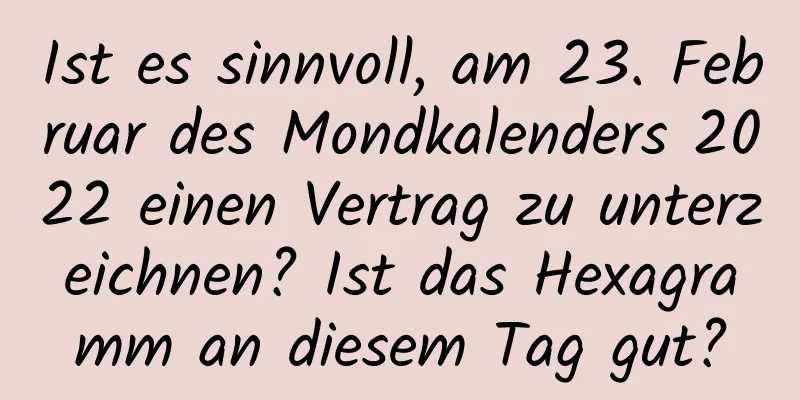 Ist es sinnvoll, am 23. Februar des Mondkalenders 2022 einen Vertrag zu unterzeichnen? Ist das Hexagramm an diesem Tag gut?