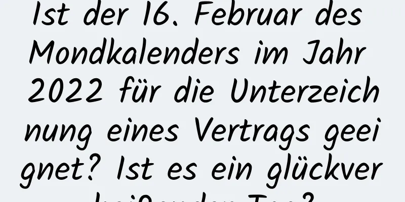 Ist der 16. Februar des Mondkalenders im Jahr 2022 für die Unterzeichnung eines Vertrags geeignet? Ist es ein glückverheißender Tag?