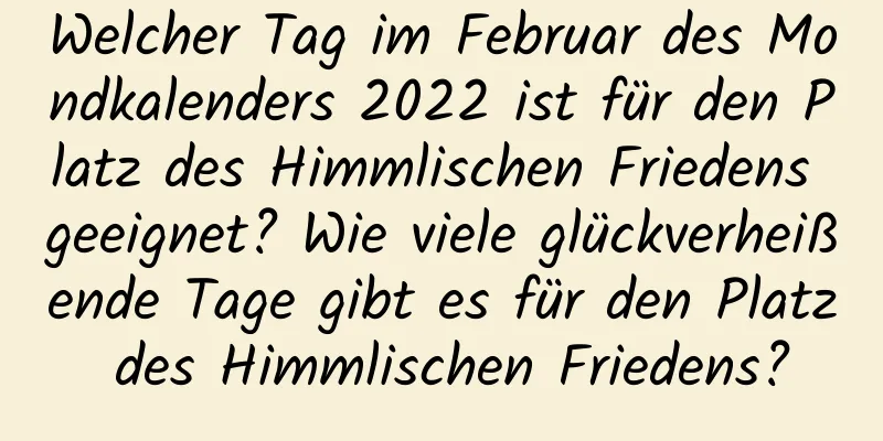 Welcher Tag im Februar des Mondkalenders 2022 ist für den Platz des Himmlischen Friedens geeignet? Wie viele glückverheißende Tage gibt es für den Platz des Himmlischen Friedens?