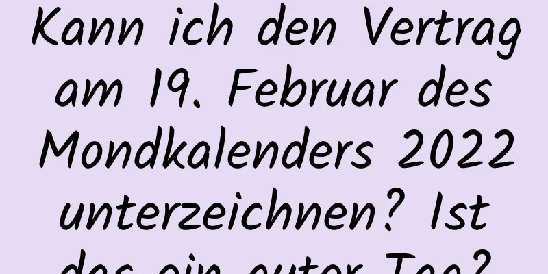 Kann ich den Vertrag am 19. Februar des Mondkalenders 2022 unterzeichnen? Ist das ein guter Tag?