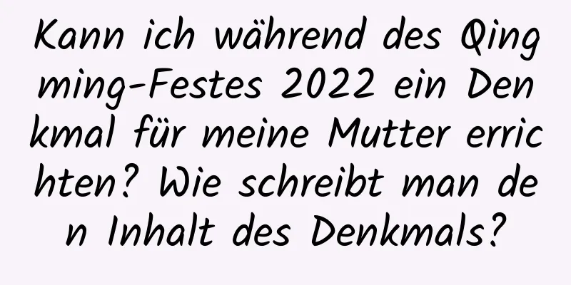 Kann ich während des Qingming-Festes 2022 ein Denkmal für meine Mutter errichten? Wie schreibt man den Inhalt des Denkmals?