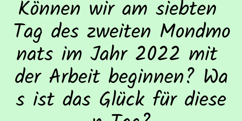 Können wir am siebten Tag des zweiten Mondmonats im Jahr 2022 mit der Arbeit beginnen? Was ist das Glück für diesen Tag?