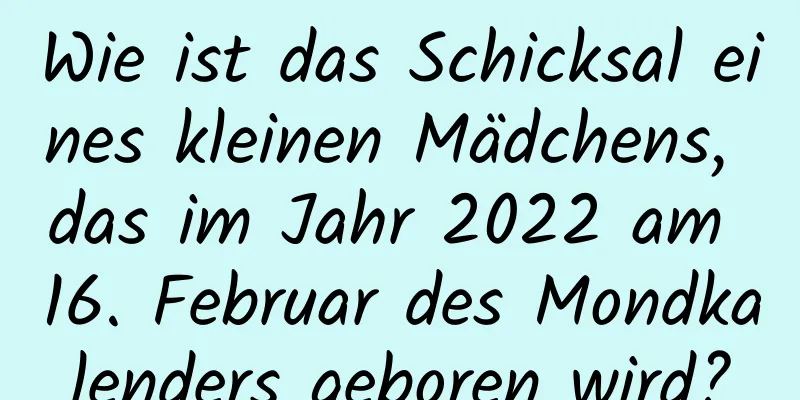 Wie ist das Schicksal eines kleinen Mädchens, das im Jahr 2022 am 16. Februar des Mondkalenders geboren wird?