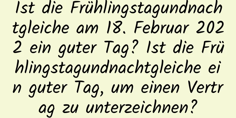 Ist die Frühlingstagundnachtgleiche am 18. Februar 2022 ein guter Tag? Ist die Frühlingstagundnachtgleiche ein guter Tag, um einen Vertrag zu unterzeichnen?