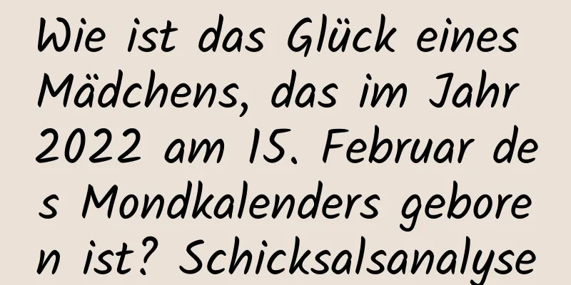 Wie ist das Glück eines Mädchens, das im Jahr 2022 am 15. Februar des Mondkalenders geboren ist? Schicksalsanalyse