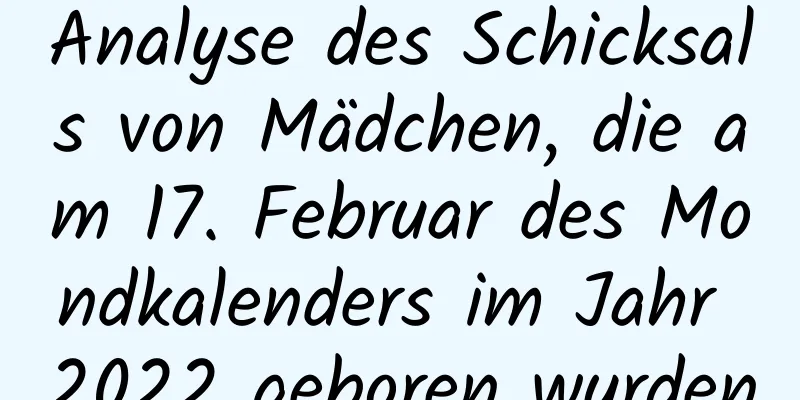 Analyse des Schicksals von Mädchen, die am 17. Februar des Mondkalenders im Jahr 2022 geboren wurden