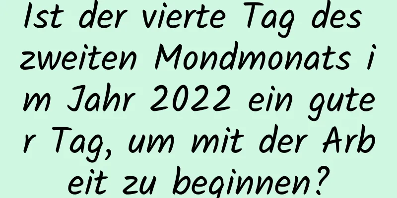 Ist der vierte Tag des zweiten Mondmonats im Jahr 2022 ein guter Tag, um mit der Arbeit zu beginnen?