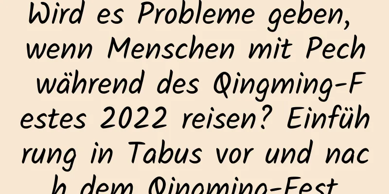 Wird es Probleme geben, wenn Menschen mit Pech während des Qingming-Festes 2022 reisen? Einführung in Tabus vor und nach dem Qingming-Fest